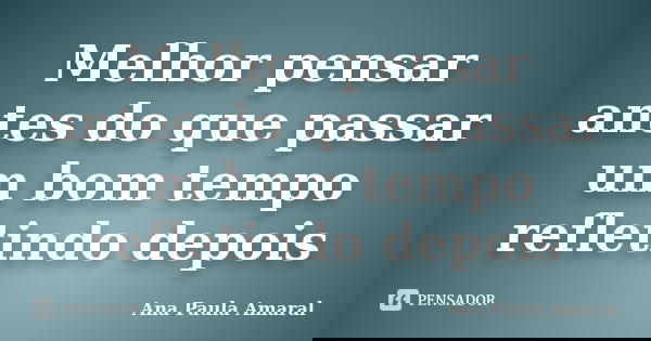Melhor pensar antes do que passar um bom tempo refletindo depois... Frase de Ana Paula Amaral.