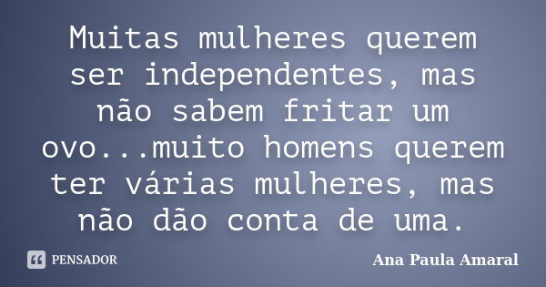 Muitas mulheres querem ser independentes, mas não sabem fritar um ovo...muito homens querem ter várias mulheres, mas não dão conta de uma.... Frase de Ana Paula Amaral.