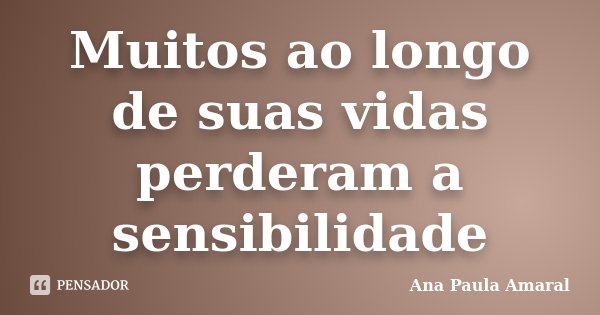 Muitos ao longo de suas vidas perderam a sensibilidade... Frase de Ana Paula Amaral.
