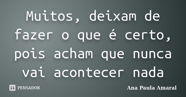 Muitos, deixam de fazer o que é certo, pois acham que nunca vai acontecer nada... Frase de Ana Paula Amaral.