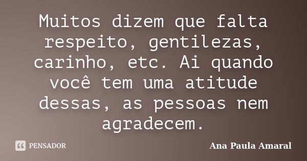 Muitos dizem que falta respeito, gentilezas, carinho, etc. Ai quando você tem uma atitude dessas, as pessoas nem agradecem.... Frase de Ana Paula Amaral.