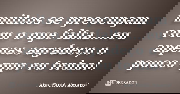 muitos se preocupam com o que falta....eu apenas agradeço o pouco que eu tenho!... Frase de Ana Paula Amaral.