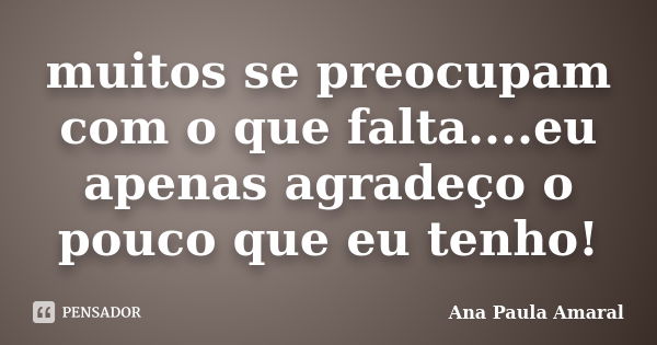 muitos se preocupam com o que falta....eu apenas agradeço o pouco que eu tenho!... Frase de Ana Paula Amaral.