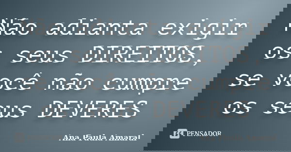 Não adianta exigir os seus DIREITOS, se você não cumpre os seus DEVERES... Frase de Ana Paula Amaral.