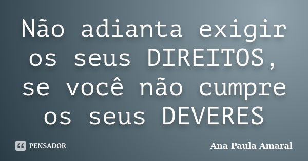 Não adianta exigir os seus DIREITOS, se você não cumpre os seus DEVERES... Frase de Ana Paula Amaral.