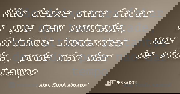 Não deixe para falar o que tem vontade, nos últimos instantes de vida, pode não dar tempo... Frase de Ana Paula Amaral.