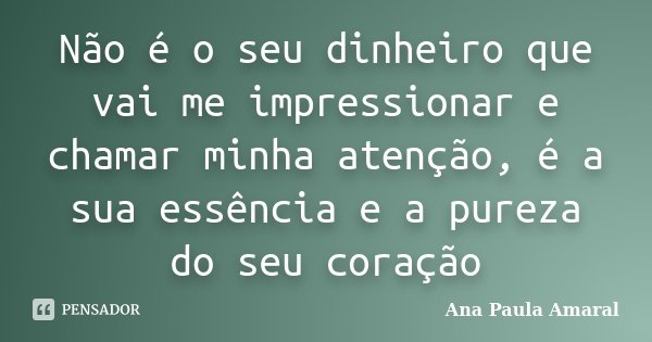 Não é o seu dinheiro que vai me impressionar e chamar minha atenção, é a sua essência e a pureza do seu coração... Frase de Ana Paula Amaral.