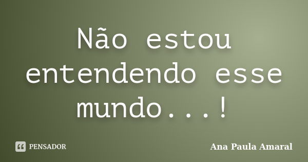 Não estou entendendo esse mundo...!... Frase de Ana Paula Amaral.