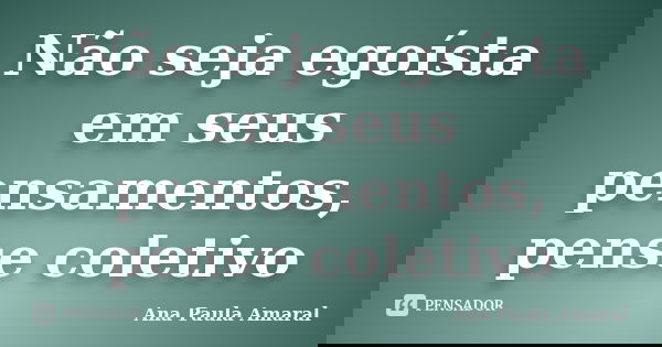 Não seja egoísta em seus pensamentos, pense coletivo... Frase de Ana Paula Amaral.