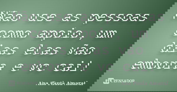 Não use as pessoas como apoio, um dias elas vão embora e vc cai!... Frase de Ana Paula Amaral.