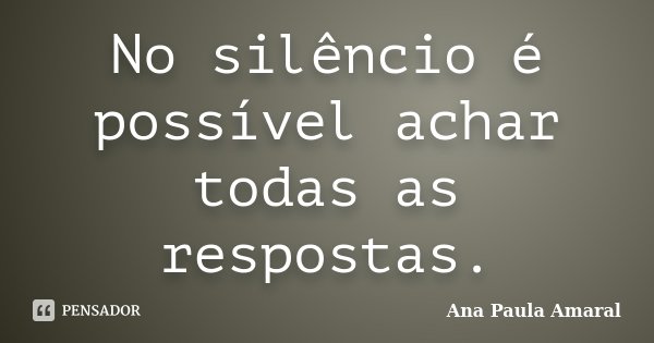 No silêncio é possível achar todas as respostas.... Frase de Ana Paula Amaral.