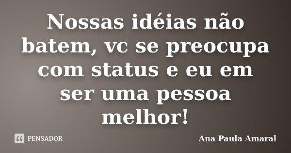Nossas idéias não batem, vc se preocupa com status e eu em ser uma pessoa melhor!... Frase de Ana Paula Amaral.