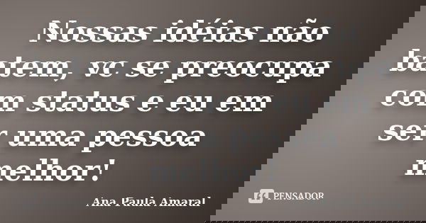 Nossas idéias não batem, vc se preocupa com status e eu em ser uma pessoa melhor!... Frase de Ana Paula Amaral.