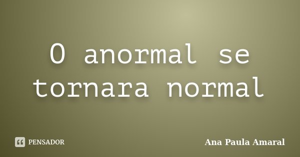 O anormal se tornara normal... Frase de Ana Paula Amaral.