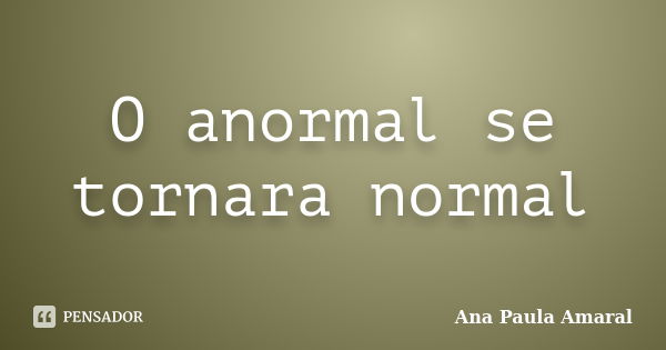 O anormal se tornara normal... Frase de Ana Paula Amaral.