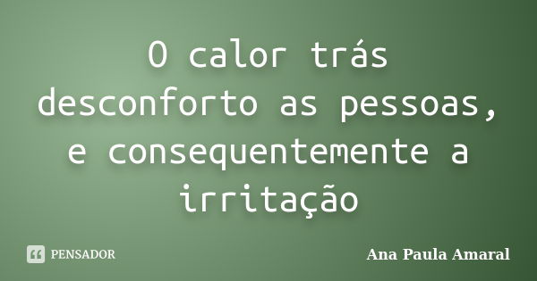 O calor trás desconforto as pessoas, e consequentemente a irritação... Frase de Ana Paula Amaral.