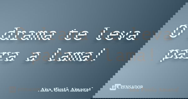 O drama te leva para a lama!... Frase de Ana Paula Amaral.