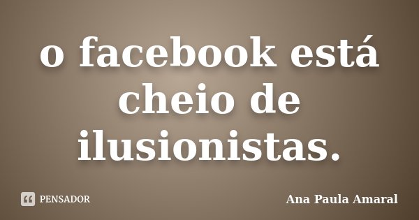 o facebook está cheio de ilusionistas.... Frase de Ana Paula Amaral.