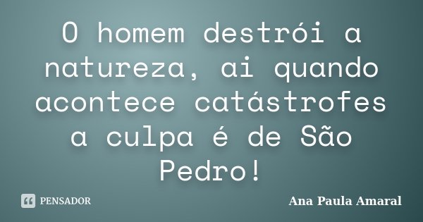 O homem destrói a natureza, ai quando acontece catástrofes a culpa é de São Pedro!... Frase de Ana Paula Amaral.