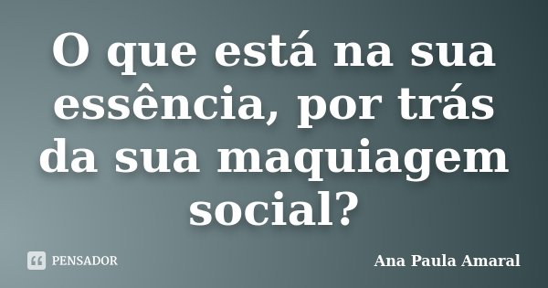 O que está na sua essência, por trás da sua maquiagem social?... Frase de Ana Paula Amaral.