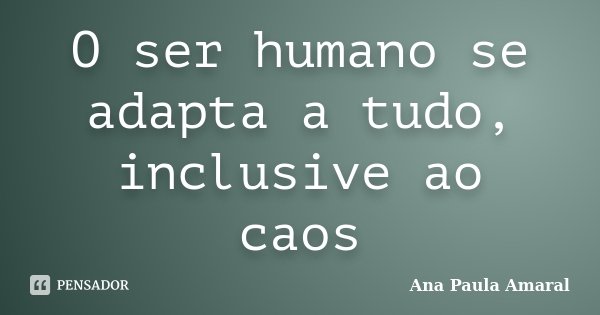 O ser humano se adapta a tudo, inclusive ao caos... Frase de Ana Paula Amaral.