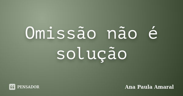 Omissão não é solução... Frase de Ana Paula Amaral.