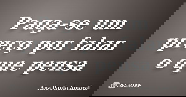 Paga-se um preço por falar o que pensa... Frase de Ana Paula Amaral.