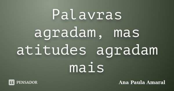 Palavras agradam, mas atitudes agradam mais... Frase de Ana Paula Amaral.