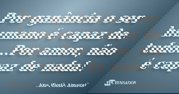 Por ganância o ser humano é capaz de tudo...Por amor, não é capaz de nada!... Frase de Ana Paula Amaral.