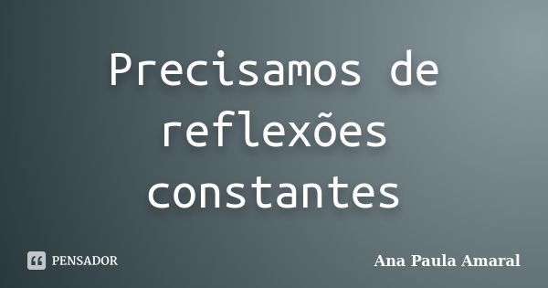 Precisamos de reflexões constantes... Frase de Ana Paula Amaral.