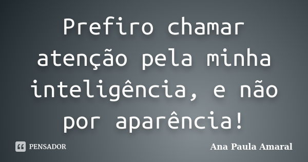 Prefiro chamar atenção pela minha inteligência, e não por aparência!... Frase de Ana Paula Amaral.