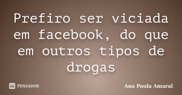 Prefiro ser viciada em facebook, do que em outros tipos de drogas... Frase de Ana Paula Amaral.
