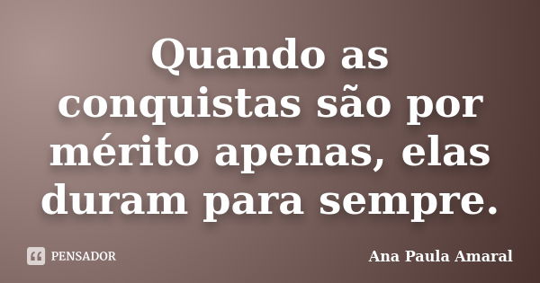 Quando as conquistas são por mérito apenas, elas duram para sempre.... Frase de Ana Paula Amaral.