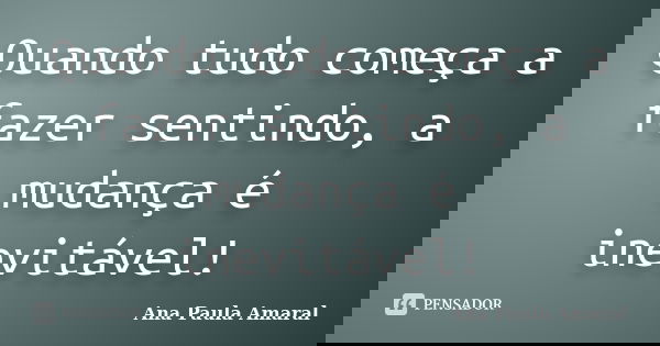 Quando tudo começa a fazer sentindo, a mudança é inevitável!... Frase de Ana Paula Amaral.