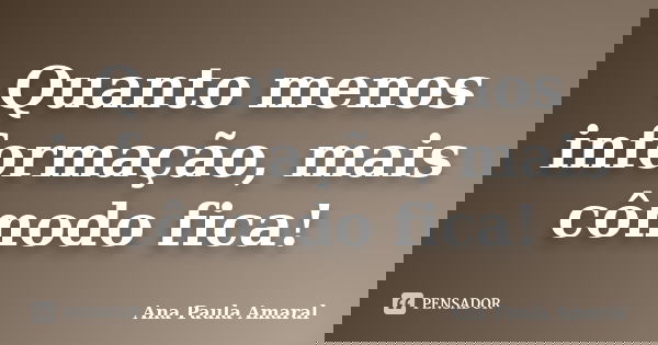 Quanto menos informação, mais cômodo fica!... Frase de Ana Paula Amaral.