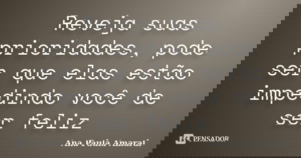 Reveja suas prioridades, pode ser que elas estão impedindo você de ser feliz... Frase de Ana Paula Amaral.