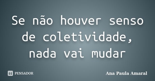 Se não houver senso de coletividade, nada vai mudar... Frase de Ana Paula Amaral.