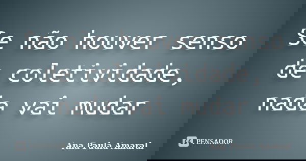 Se não houver senso de coletividade, nada vai mudar... Frase de Ana Paula Amaral.