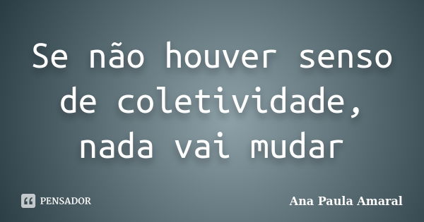 Se não houver senso de coletividade, nada vai mudar... Frase de Ana Paula Amaral.