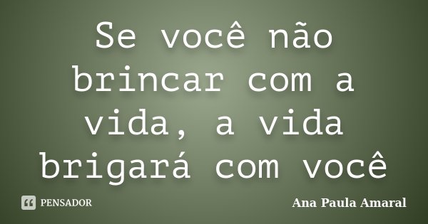Se você não brincar com a vida, a vida brigará com você... Frase de Ana Paula Amaral.