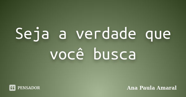 Seja a verdade que você busca... Frase de Ana Paula Amaral.