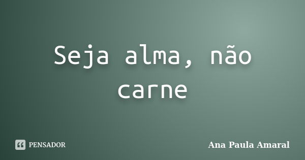 Seja alma, não carne... Frase de Ana Paula Amaral.