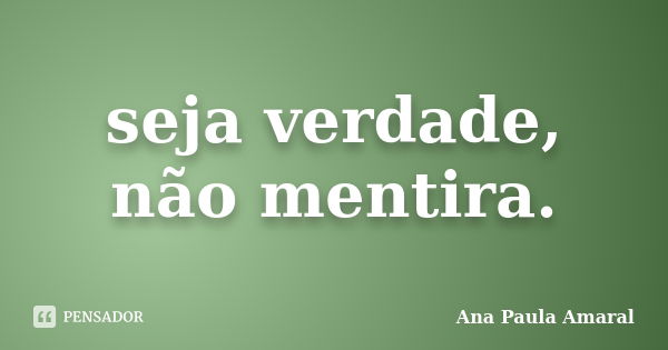 seja verdade, não mentira.... Frase de Ana Paula Amaral.