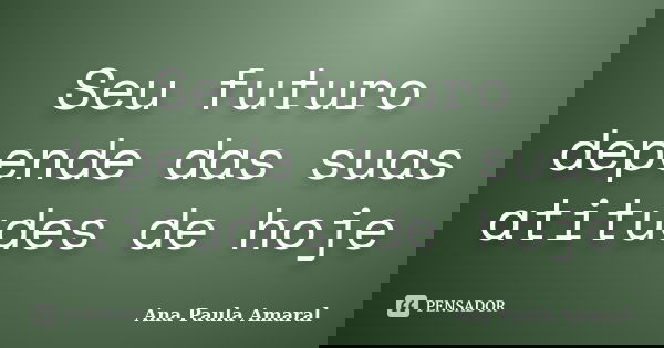 Seu futuro depende das suas atitudes de hoje... Frase de Ana Paula Amaral.