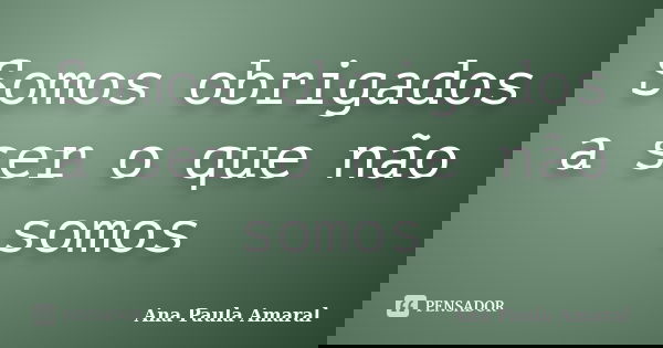 Somos obrigados a ser o que não somos... Frase de Ana Paula Amaral.