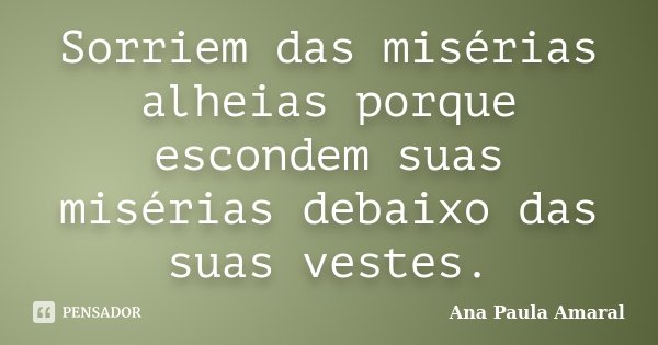 Sorriem das misérias alheias porque escondem suas misérias debaixo das suas vestes.... Frase de Ana Paula Amaral.
