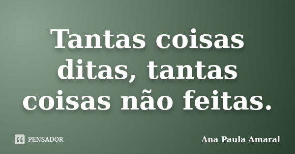 Tantas coisas ditas, tantas coisas não feitas.... Frase de Ana Paula Amaral.