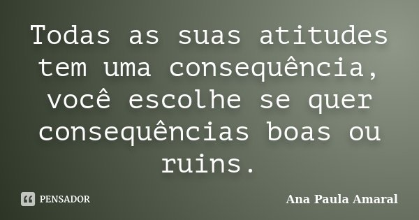 Todas as suas atitudes tem uma consequência, você escolhe se quer consequências boas ou ruins.... Frase de Ana Paula Amaral.