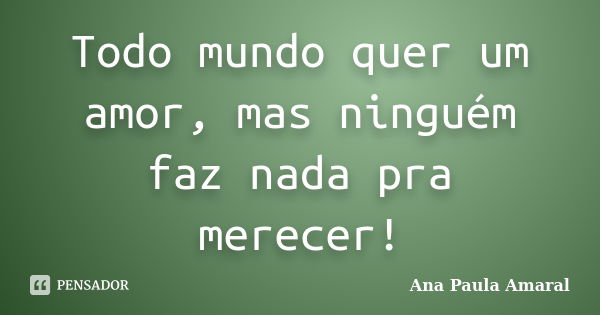 Todo mundo quer um amor, mas ninguém faz nada pra merecer!... Frase de Ana Paula Amaral.