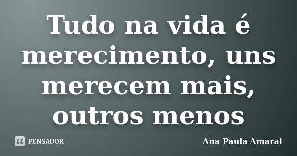 Tudo na vida é merecimento, uns merecem mais, outros menos... Frase de Ana Paula Amaral.